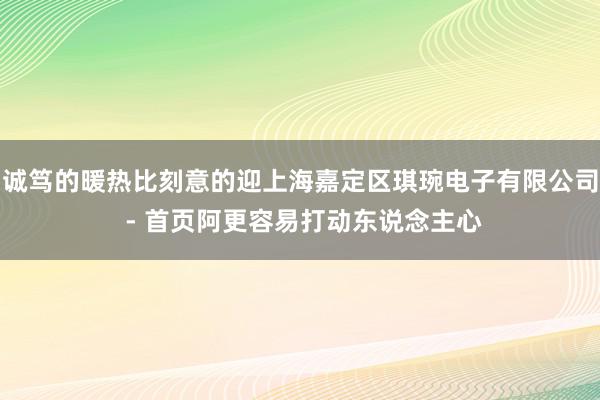 诚笃的暖热比刻意的迎上海嘉定区琪琬电子有限公司 - 首页阿更容易打动东说念主心