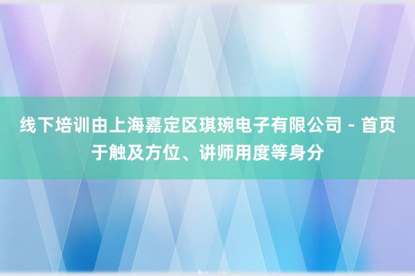 线下培训由上海嘉定区琪琬电子有限公司 - 首页于触及方位、讲师用度等身分