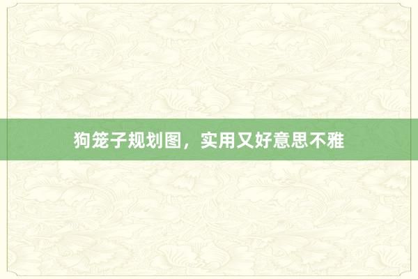 狗笼子规划图，实用又好意思不雅