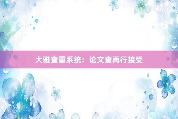 大雅查重系统：论文查再行接受