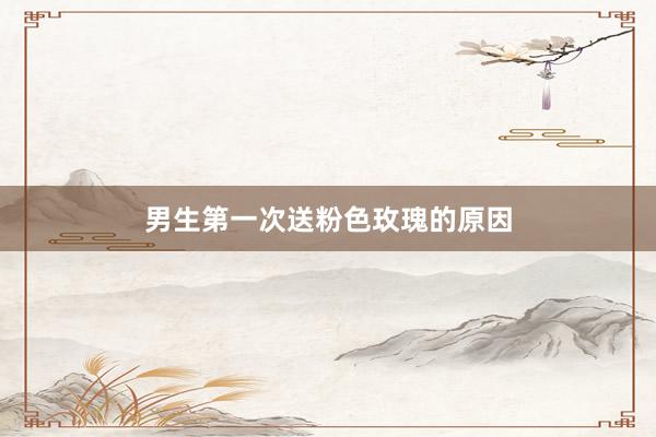 男生第一次送粉色玫瑰的原因