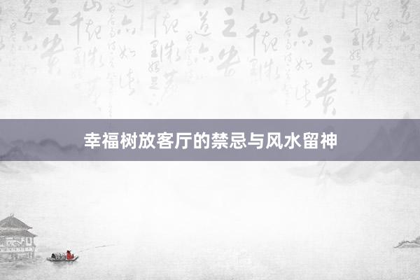 幸福树放客厅的禁忌与风水留神