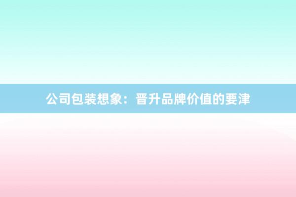 公司包装想象：晋升品牌价值的要津