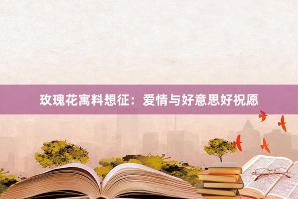 玫瑰花寓料想征：爱情与好意思好祝愿