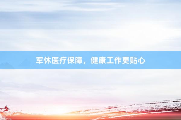 军休医疗保障，健康工作更贴心
