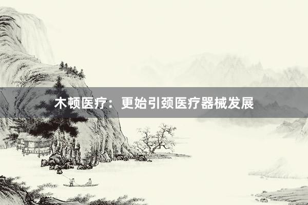 木顿医疗：更始引颈医疗器械发展