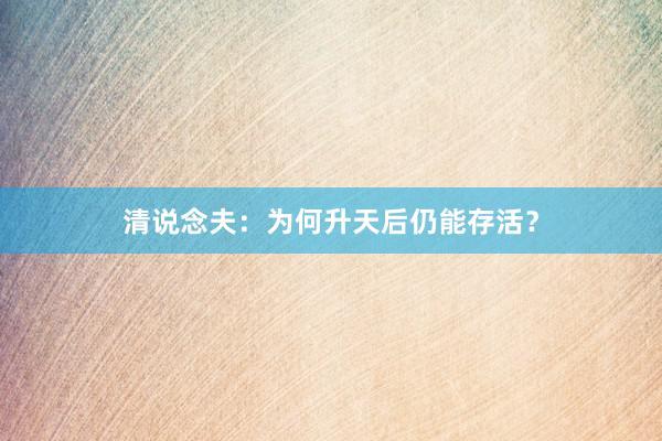 清说念夫:为何升天后仍能存活?