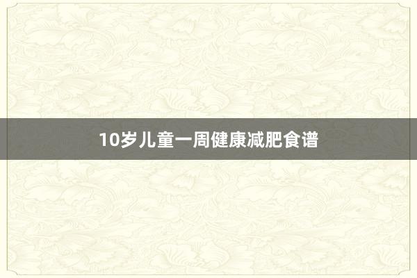10岁儿童一周健康减肥食谱